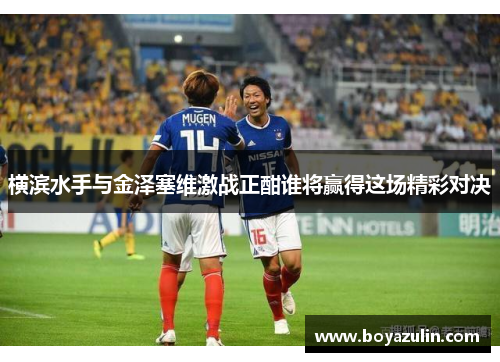 横滨水手与金泽塞维激战正酣谁将赢得这场精彩对决