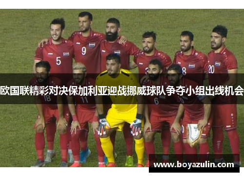 欧国联精彩对决保加利亚迎战挪威球队争夺小组出线机会