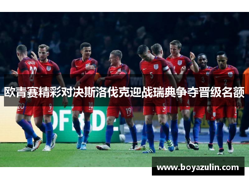 欧青赛精彩对决斯洛伐克迎战瑞典争夺晋级名额
