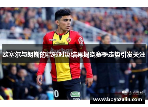 欧塞尔与朗斯的精彩对决结果揭晓赛季走势引发关注