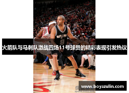 火箭队与马刺队激战四场11号球员的精彩表现引发热议