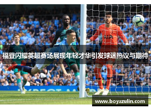 福登闪耀英超赛场展现年轻才华引发球迷热议与期待