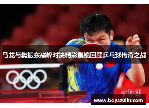 马龙与樊振东巅峰对决精彩集锦回顾乒乓球传奇之战