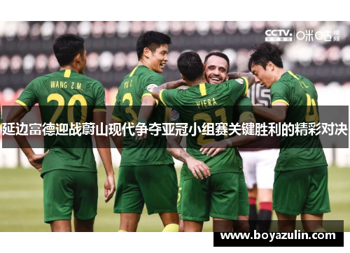 延边富德迎战蔚山现代争夺亚冠小组赛关键胜利的精彩对决