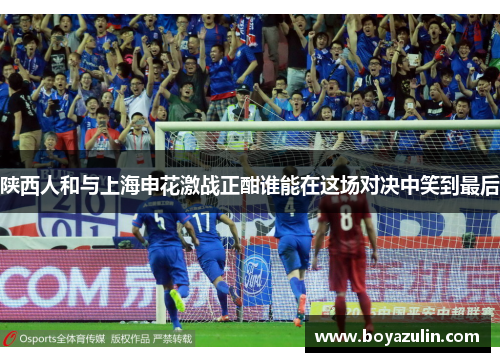 陕西人和与上海申花激战正酣谁能在这场对决中笑到最后