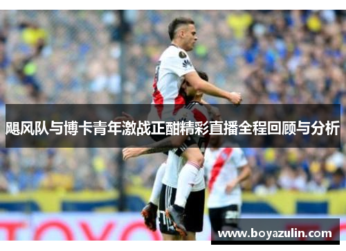 飓风队与博卡青年激战正酣精彩直播全程回顾与分析