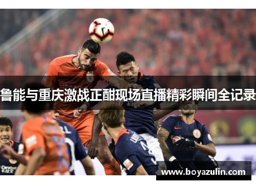 鲁能与重庆激战正酣现场直播精彩瞬间全记录
