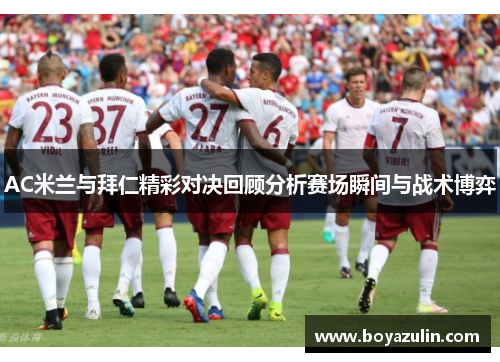 AC米兰与拜仁精彩对决回顾分析赛场瞬间与战术博弈