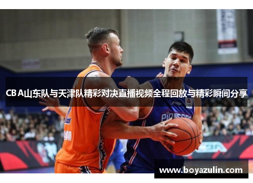 CBA山东队与天津队精彩对决直播视频全程回放与精彩瞬间分享