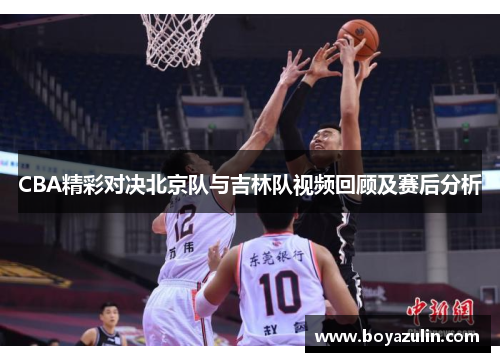 CBA精彩对决北京队与吉林队视频回顾及赛后分析