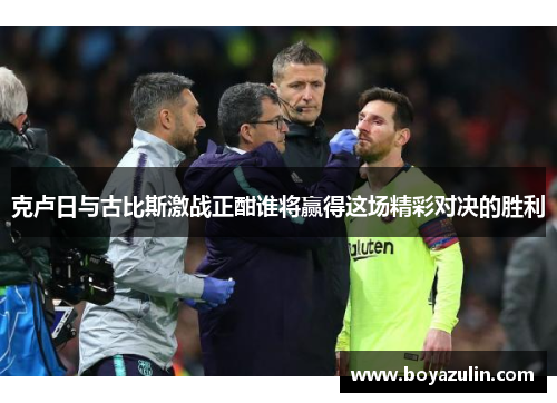 克卢日与古比斯激战正酣谁将赢得这场精彩对决的胜利