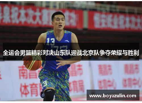 全运会男篮精彩对决山东队迎战北京队争夺荣耀与胜利