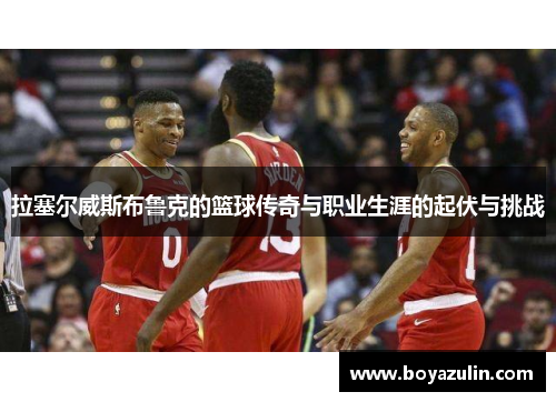 拉塞尔威斯布鲁克的篮球传奇与职业生涯的起伏与挑战