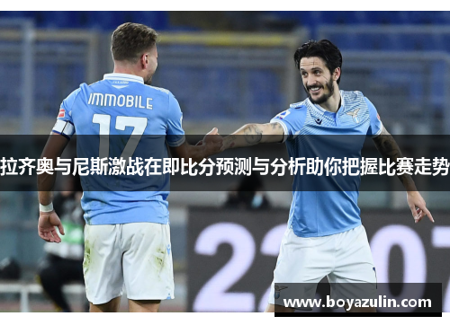 拉齐奥与尼斯激战在即比分预测与分析助你把握比赛走势