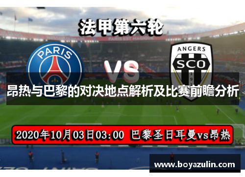 昂热与巴黎的对决地点解析及比赛前瞻分析