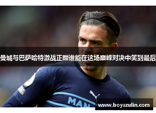 曼城与巴萨哈特激战正酣谁能在这场巅峰对决中笑到最后