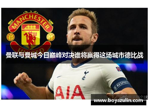曼联与曼城今日巅峰对决谁将赢得这场城市德比战