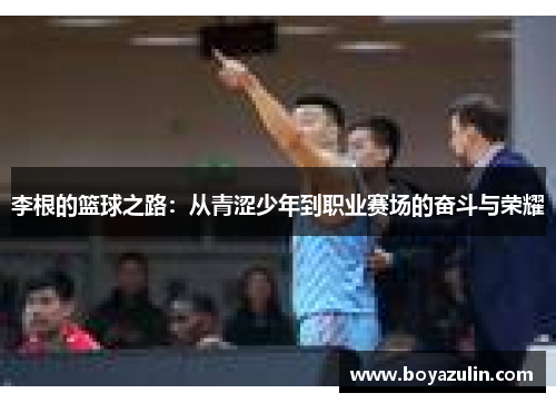 李根的篮球之路：从青涩少年到职业赛场的奋斗与荣耀